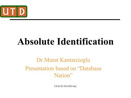 CS 6v81 003-Privacy Absolute Identification Dr.Murat Kantarcioglu Presentation based on “Database Nation”