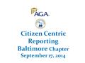 Citizen Centric Reporting Baltimore Chapter September 17, 2014.