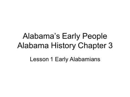 Alabama’s Early People Alabama History Chapter 3 Lesson 1 Early Alabamians.