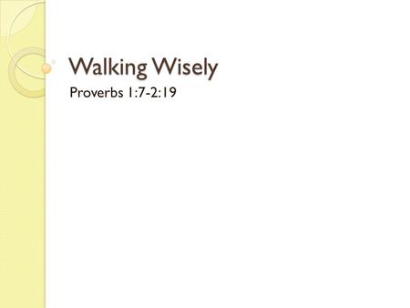 Walking Wisely Proverbs 1:7-2:19. Ephesians 5:17 “ So be careful how you live, not as fools but as those who are wise. Make the most of every opportunity.