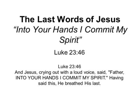The Last Words of Jesus “Into Your Hands I Commit My Spirit” Luke 23:46 And Jesus, crying out with a loud voice, said, Father, INTO YOUR HANDS I COMMIT.