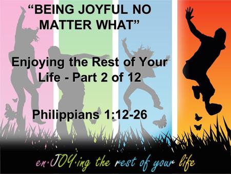 “BEING JOYFUL NO MATTER WHAT” Enjoying the Rest of Your Life - Part 2 of 12 Philippians 1:12-26.