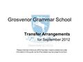 Grosvenor Grammar School Transfer Arrangements for September 2012 Please note that while every effort has been made to present accurate information in.
