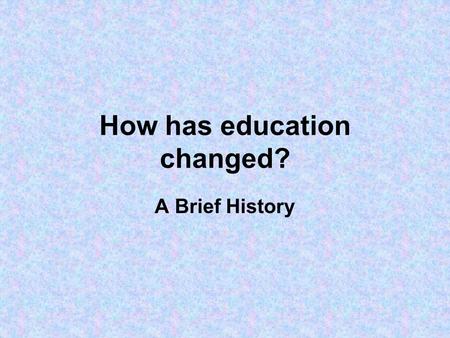 How has education changed? A Brief History. How has education changed? Primary focus: England & Wales Role played by central government (‘the state’).