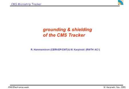 W. Karpinski, Nov. 2001 CMS Electronics week CMS Microstrip Tracker grounding & shielding of the CMS Tracker R. Hammarstrom (CERN EP/CMT) & W. Karpinski.