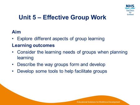 Educational Solutions for Workforce Development Unit 5 – Effective Group Work Aim Explore different aspects of group learning Learning outcomes Consider.