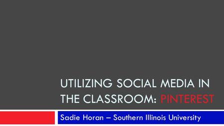 UTILIZING SOCIAL MEDIA IN THE CLASSROOM: PINTEREST Sadie Horan – Southern Illinois University.
