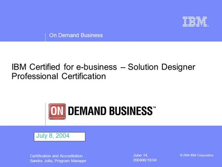 On Demand Business © 2004 IBM Corporation Certification and Accreditation Sandra Jolla, Program Manager June 14, 200406/10/04 IBM Certified for e-business.