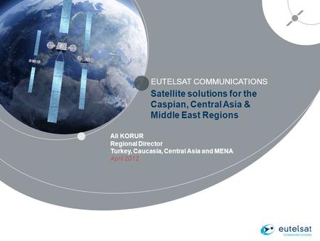EUTELSAT COMMUNICATIONS 1 Satellite solutions for the Caspian, Central Asia & Middle East Regions Ali KORUR Regional Director Turkey, Caucasia, Central.