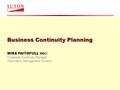 Business Continuity Planning MIKE FAITHFULL MBCI Corporate Continuity Manager Information Management Division.