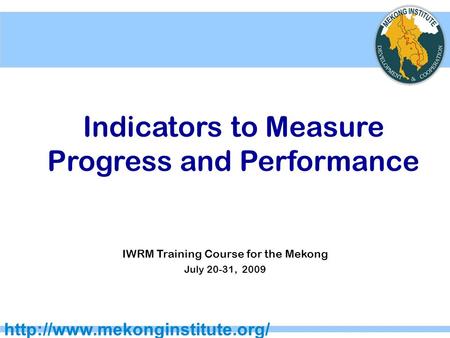 Indicators to Measure Progress and Performance IWRM Training Course for the Mekong July 20-31, 2009.
