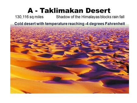 A - Taklimakan Desert 130,116 sq milesShadow of the Himalayas blocks rain fall Cold desert with temperature reaching -4 degrees Fahrenheit.
