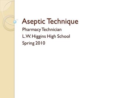 Aseptic Technique Pharmacy Technician L.W. Higgins High School Spring 2010.