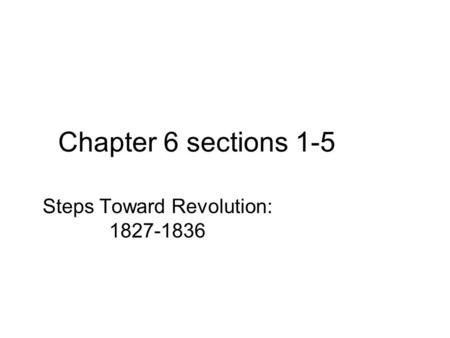 Chapter 6 sections 1-5 Steps Toward Revolution: 1827-1836.