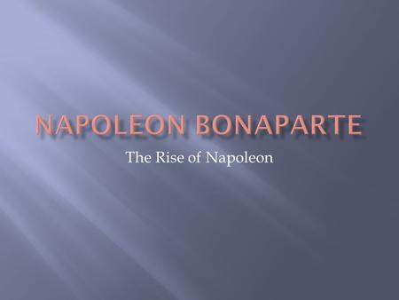 The Rise of Napoleon.  Napoleon Bonaparte was born on the Island of Corsica (in the Mediterranean Sea, of the coast of Italy) in 1769  He was the son.