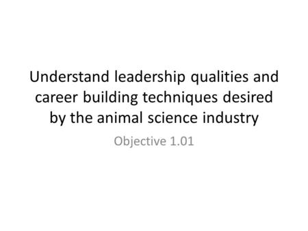Understand leadership qualities and career building techniques desired by the animal science industry Objective 1.01.