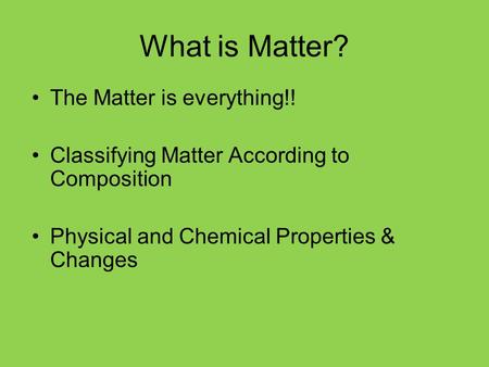 What is Matter? The Matter is everything!! Classifying Matter According to Composition Physical and Chemical Properties & Changes.