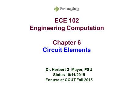 ECE 102 Engineering Computation Chapter 6 Circuit Elements Dr. Herbert G. Mayer, PSU Status 10/11/2015 For use at CCUT Fall 2015.
