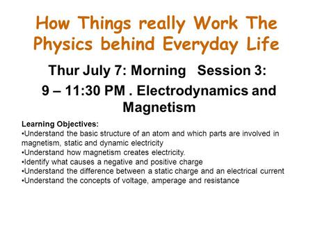 How Things really Work The Physics behind Everyday Life Thur July 7: Morning Session 3: 9 – 11:30 PM. Electrodynamics and Magnetism Learning Objectives: