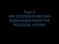 Topic 3: ARE CITIZENS IN BRITAIN DISENGAGED FROM THE POLITICAL SYSTEM?