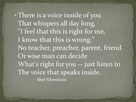 There is a voice inside of you That whispers all day long, I feel that this is right for me, I know that this is wrong. No teacher, preacher, parent,