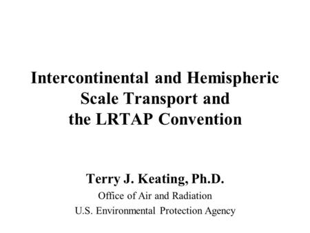Intercontinental and Hemispheric Scale Transport and the LRTAP Convention Terry J. Keating, Ph.D. Office of Air and Radiation U.S. Environmental Protection.