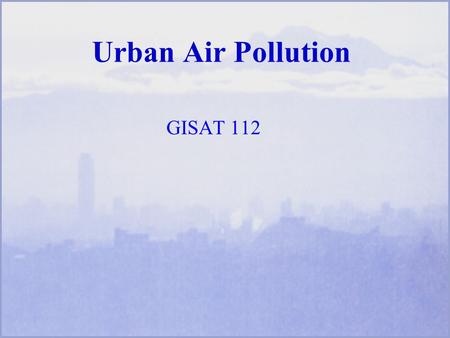 Urban Air Pollution GISAT 112. Learning Objectives Regions of the atmosphere Amount, composition of air we breathe Names of selected air pollutants Health.