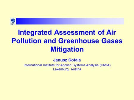 Integrated Assessment of Air Pollution and Greenhouse Gases Mitigation Janusz Cofala International Institute for Applied Systems Analysis (IIASA) Laxenburg,