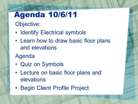 Agenda 10/6/11 Objective: Identify Electrical symbols Learn how to draw basic floor plans and elevations Agenda Quiz on Symbols Lecture on basic floor.