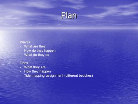 Plan Waves -What are they -How do they happen -What do they do Tides -What they are -How they happen -Tide mapping assignment (different beaches)