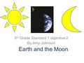 Earth and the Moon 3 rd Grade Standard 1 objective 2 By Amy Johnson.