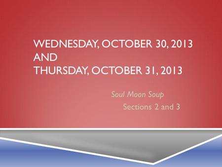 WEDNESDAY, OCTOBER 30, 2013 AND THURSDAY, OCTOBER 31, 2013 Soul Moon Soup Sections 2 and 3.