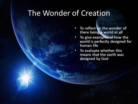 The Wonder of Creation To reflect on the wonder of there being a world at all To give examples of how the world is perfectly designed for human life To.