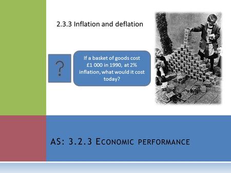AS: 3.2.3 E CONOMIC PERFORMANCE 2.3.3 Inflation and deflation If a basket of goods cost £1 000 in 1990, at 2% inflation, what would it cost today?