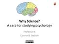 Why Science? A case for studying psychology Professor X Course & Section.
