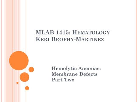 MLAB 1415: H EMATOLOGY K ERI B ROPHY -M ARTINEZ Hemolytic Anemias: Membrane Defects Part Two.