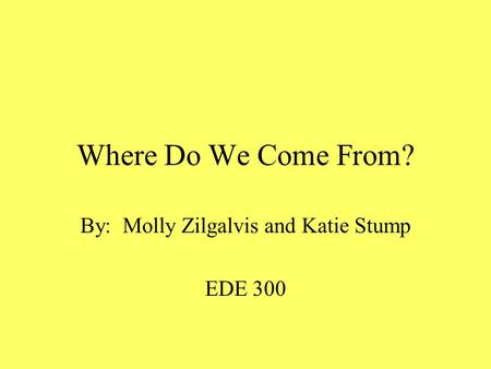 Where Do We Come From? By: Molly Zilgalvis and Katie Stump EDE 300.