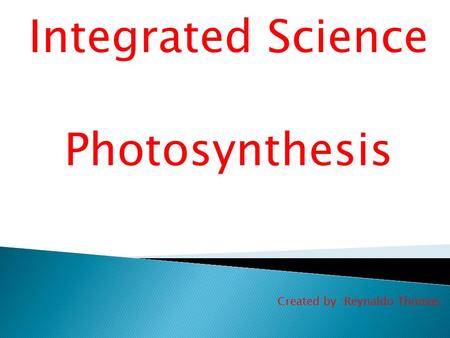 Integrated Science Photosynthesis Created by :Reynaldo Thomas.