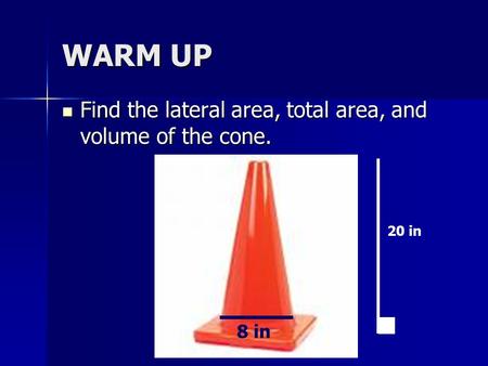 WARM UP Find the lateral area, total area, and volume of the cone. Find the lateral area, total area, and volume of the cone. 25 m 20 in 8 in.