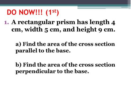 DO NOW!!! (1 st ) 1.A rectangular prism has length 4 cm, width 5 cm, and height 9 cm. a) Find the area of the cross section parallel to the base. b) Find.
