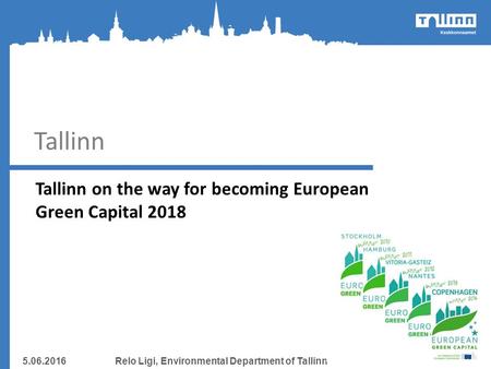 Tallinn Tallinn on the way for becoming European Green Capital 2018 5.06.2016Relo Ligi, Environmental Department of Tallinn.