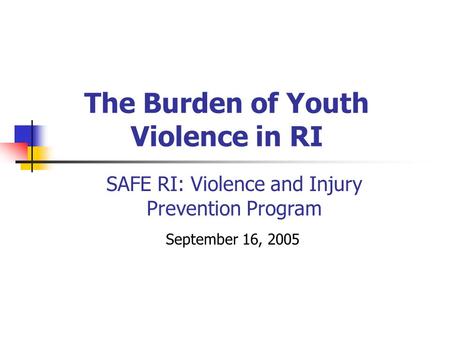 The Burden of Youth Violence in RI September 16, 2005 SAFE RI: Violence and Injury Prevention Program.