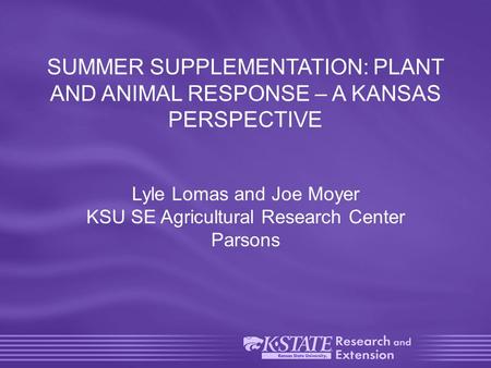 SUMMER SUPPLEMENTATION: PLANT AND ANIMAL RESPONSE – A KANSAS PERSPECTIVE Lyle Lomas and Joe Moyer KSU SE Agricultural Research Center Parsons.
