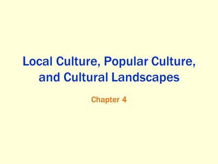 Local Culture, Popular Culture, and Cultural Landscapes Chapter 4.