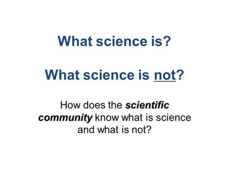 What science is? What science is not? scientific community How does the scientific community know what is science and what is not?