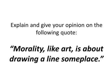 Explain and give your opinion on the following quote: “Morality, like art, is about drawing a line someplace.”