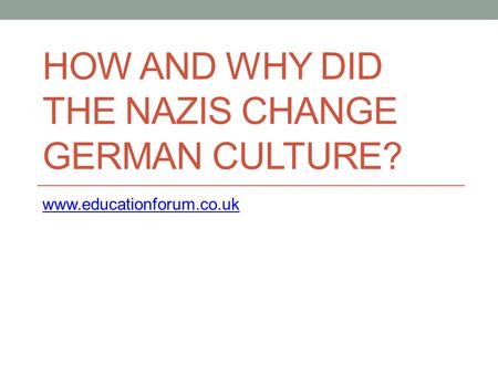 HOW AND WHY DID THE NAZIS CHANGE GERMAN CULTURE? www.educationforum.co.uk.