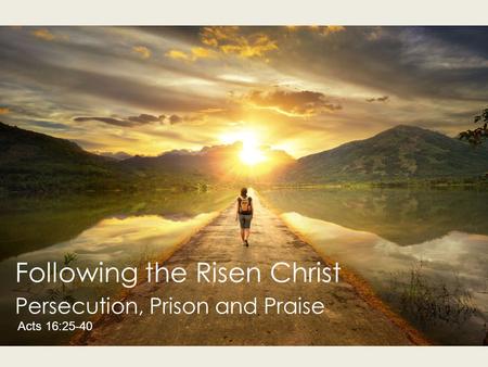 Following the Risen Christ Persecution, Prison and Praise Acts 16:25-40.