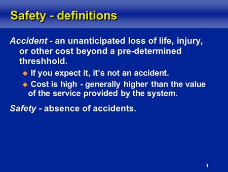 1 Safety - definitions Accident - an unanticipated loss of life, injury, or other cost beyond a pre-determined threshhold.  If you expect it, it’s not.