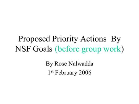 Proposed Priority Actions By NSF Goals (before group work) By Rose Nalwadda 1 st February 2006.